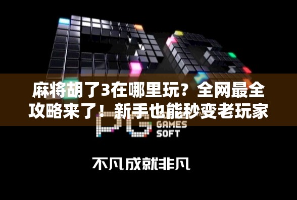 麻将胡了3在哪里玩？全网最全攻略来了！新手也能秒变老玩家！