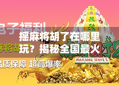 摇麻将胡了在哪里玩？揭秘全国最火的线上麻将平台与线下玩法指南！