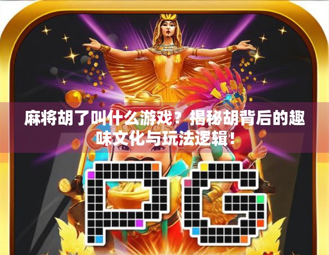 麻将胡了叫什么游戏？揭秘胡背后的趣味文化与玩法逻辑！