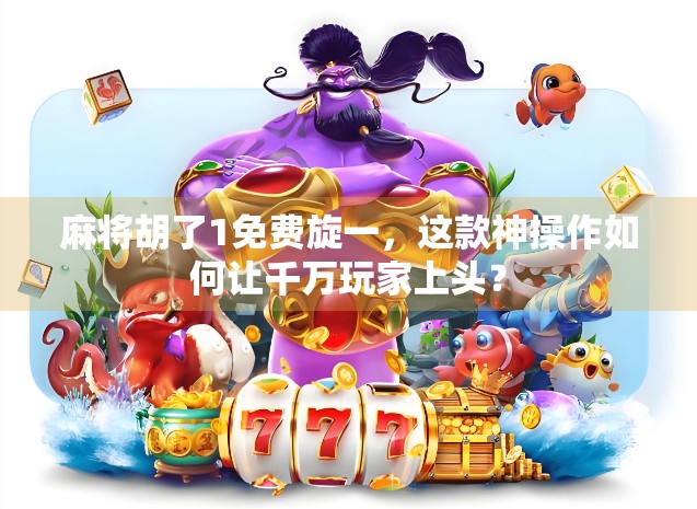 麻将胡了1免费旋一,这款神操作如何让千万玩家上头? 麻将胡了1免费旋一,这款神操作如何让千万玩家上头?