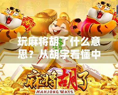 玩麻将胡了什么意思？从胡字看懂中国人的社交智慧与人生哲学