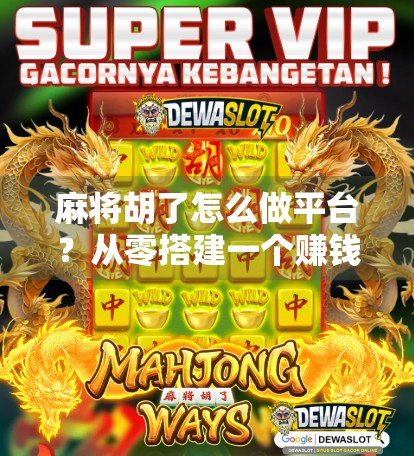 麻将胡了怎么做平台？从零搭建一个赚钱的在线麻将游戏平台全攻略