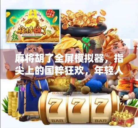 麻将胡了全屏模拟器，指尖上的国粹狂欢，年轻人的新宠儿？