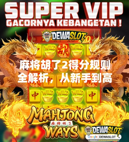 麻将胡了2得分规则全解析，从新手到高手的进阶指南！