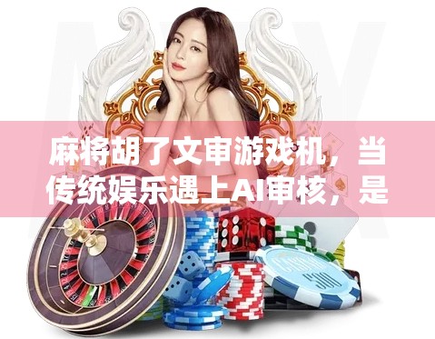 麻将胡了文审游戏机,当传统娱乐遇上AI审核,是创新还是套路? 麻将胡了文审游戏机,当传统娱乐遇上AI审核,是创新还是套路?