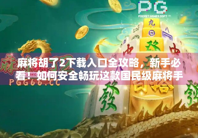 麻将胡了2下载入口全攻略，新手必看！如何安全畅玩这款国民级麻将手游？