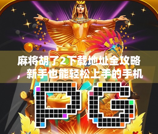 麻将胡了2下载地址全攻略，新手也能轻松上手的手机麻将游戏推荐！