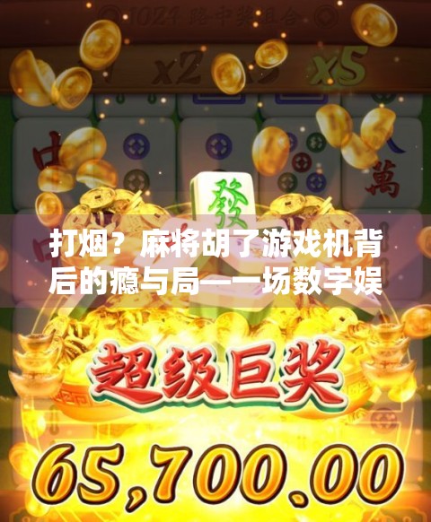 打烟?麻将胡了游戏机背后的瘾与局—一场数字娱乐的暗面探秘 打烟?麻将胡了游戏机背后的瘾与局—一场数字娱乐的暗面探秘