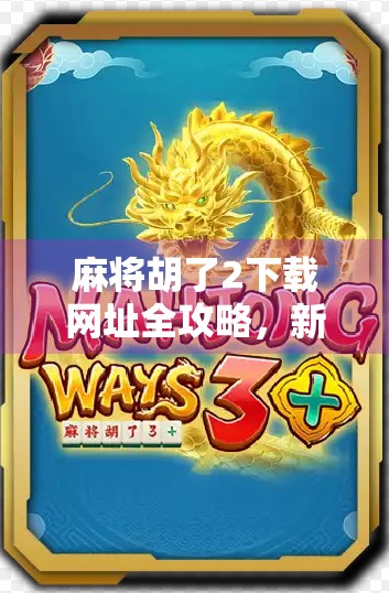 麻将胡了2下载网址全攻略，新手必看！如何安全获取正版游戏资源？