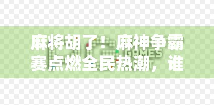 麻将胡了！麻神争霸赛点燃全民热潮，谁才是真正的牌坛王者？