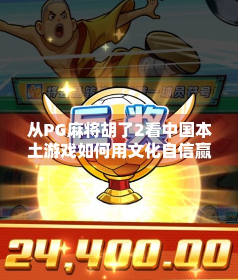 从PG麻将胡了2看中国本土游戏如何用文化自信赢得全球玩家