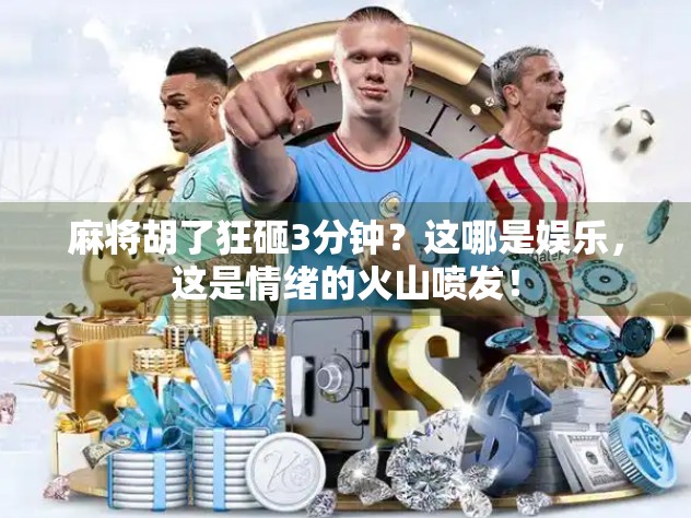 麻将胡了狂砸3分钟?这哪是娱乐,这是情绪的火山喷发! 麻将胡了狂砸3分钟?这哪是娱乐,这是情绪的火山喷发!