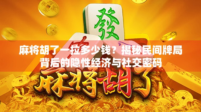 麻将胡了一拉多少钱？揭秘民间牌局背后的隐性经济与社交密码