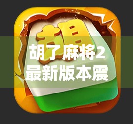 胡了麻将2最新版本震撼上线！玩法升级、社交增强，老玩家都惊呼太香了！