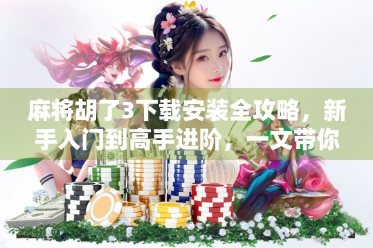 麻将胡了3下载安装全攻略，新手入门到高手进阶，一文带你玩转国粹经典！