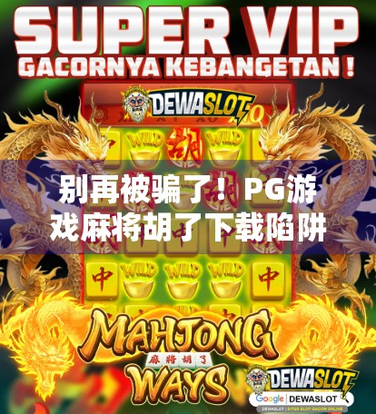 别再被骗了!PG游戏麻将胡了下载陷阱全解析,新手必看避坑指南! 别再被骗了!PG游戏麻将胡了下载陷阱全解析,新手必看避坑指南!