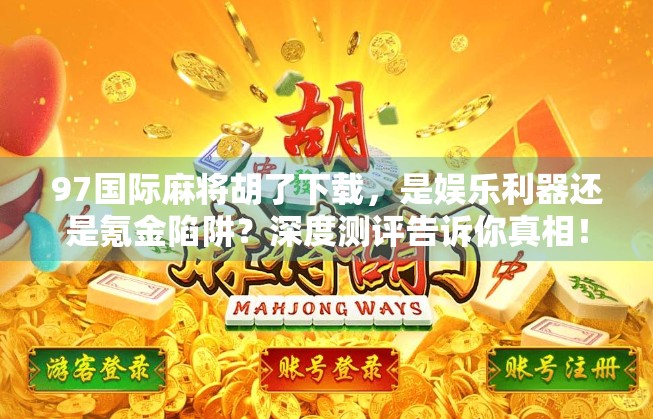 97国际麻将胡了下载,是娱乐利器还是氪金陷阱?深度测评告诉你真相! 97国际麻将胡了下载,是娱乐利器还是氪金陷阱?深度测评告诉你真相!