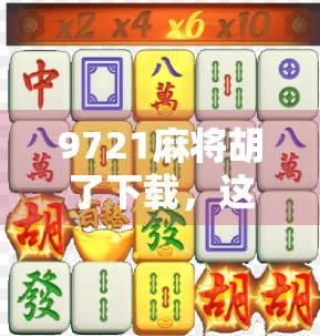 9721麻将胡了下载，这款经典游戏为何在手机端依旧火出圈？