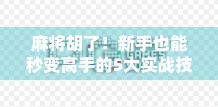 麻将胡了!新手也能秒变高手的5大实战技巧,看完立马上分!