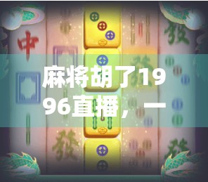 麻将胡了1996直播，一场穿越时空的全民狂欢，为何让年轻人重新爱上老物件？