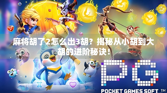 麻将胡了2怎么出3胡？揭秘从小胡到大胡的进阶秘诀！