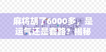 麻将胡了6000多，是运气还是套路？揭秘麻将背后的金钱游戏与心理博弈