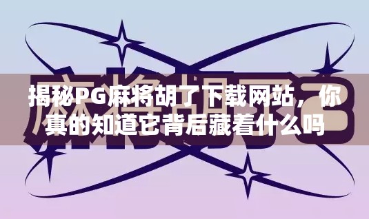 揭秘PG麻将胡了下载网站，你真的知道它背后藏着什么吗？