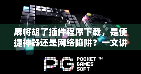 麻将胡了插件程序下载，是便捷神器还是网络陷阱？一文讲清你该不该下！