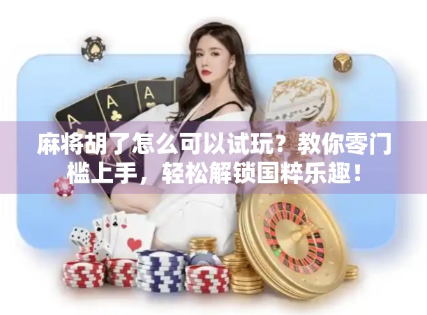 麻将胡了怎么可以试玩？教你零门槛上手，轻松解锁国粹乐趣！