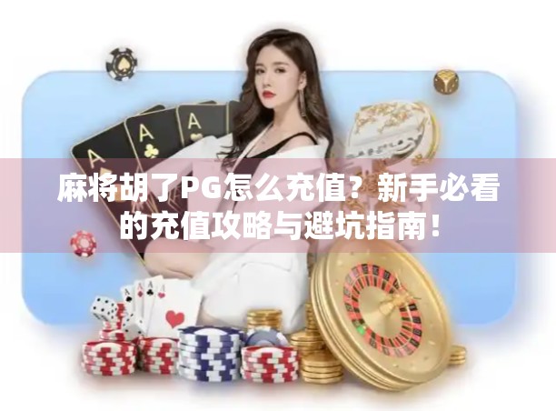 麻将胡了PG怎么充值？新手必看的充值攻略与避坑指南！