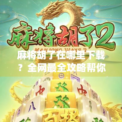 麻将胡了在哪里下载？全网最全攻略帮你轻松找到正版App！