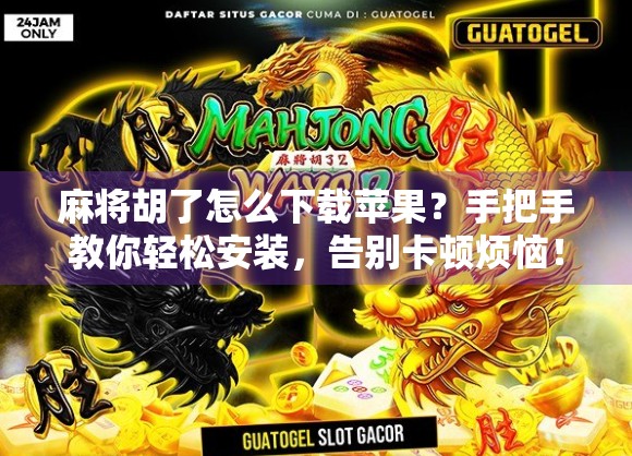 麻将胡了怎么下载苹果？手把手教你轻松安装，告别卡顿烦恼！