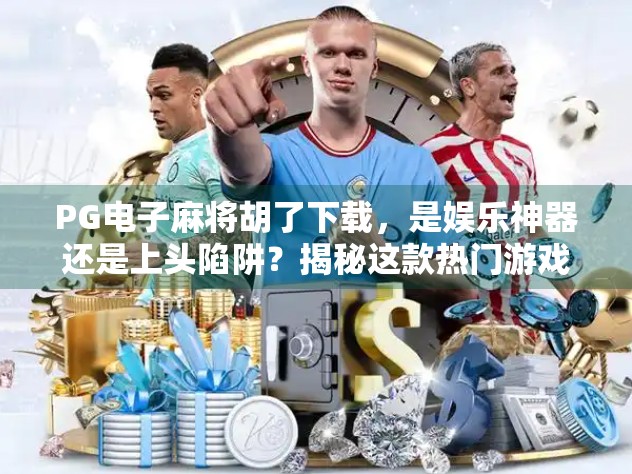 PG电子麻将胡了下载,是娱乐神器还是上头陷阱?揭秘这款热门游戏背后的真相!
