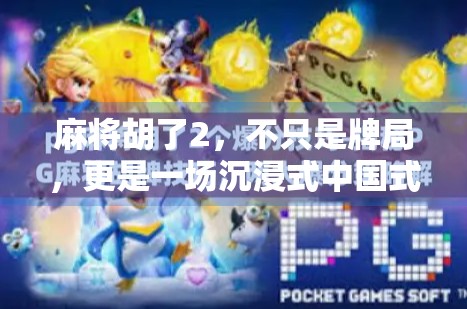 麻将胡了2,不只是牌局,更是一场沉浸式中国式社交体验 麻将胡了2,不只是牌局,更是一场沉浸式中国式社交体验