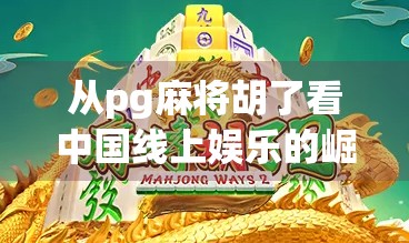 从pg麻将胡了看中国线上娱乐的崛起,年轻人为何越来越爱打麻将? 从pg麻将胡了看中国线上娱乐的崛起,年轻人为何越来越爱打麻将?
