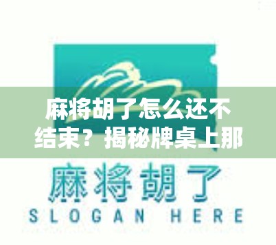 麻将胡了怎么还不结束?揭秘牌桌上那点玄学与人性