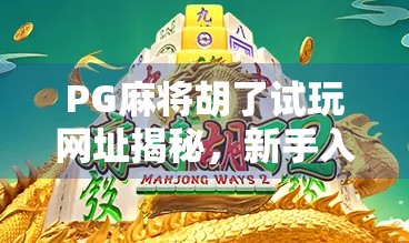 PG麻将胡了试玩网址揭秘，新手入门必看的三大陷阱与避坑指南！