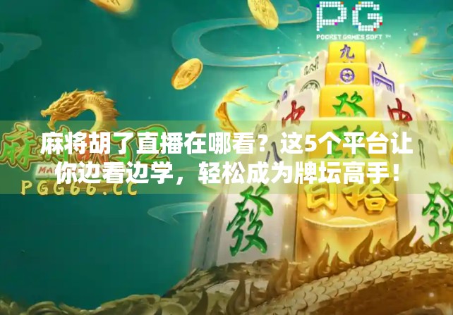 麻将胡了直播在哪看？这5个平台让你边看边学，轻松成为牌坛高手！