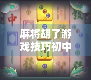 麻将胡了游戏技巧初中生也能秒变高手！从零基础到赢牌秘诀全解析