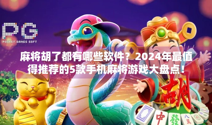 麻将胡了都有哪些软件？2024年最值得推荐的5款手机麻将游戏大盘点！