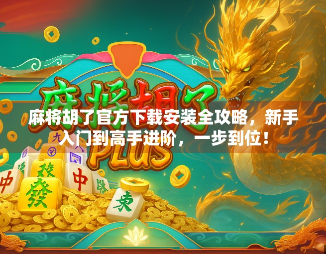 麻将胡了官方下载安装全攻略，新手入门到高手进阶，一步到位！