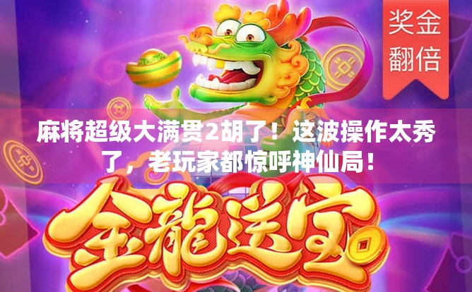 麻将超级大满贯2胡了!这波操作太秀了,老玩家都惊呼神仙局! 麻将超级大满贯2胡了!这波操作太秀了,老玩家都惊呼神仙局!