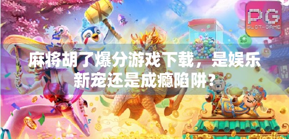 麻将胡了爆分游戏下载,是娱乐新宠还是成瘾陷阱? 麻将胡了爆分游戏下载,是娱乐新宠还是成瘾陷阱?