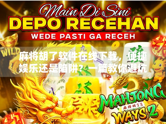 麻将胡了软件在线下载，便捷娱乐还是陷阱？一篇教你避坑的深度测评！