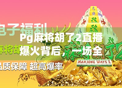 Pg麻将胡了2直播爆火背后，一场全民娱乐的数字牌局狂欢