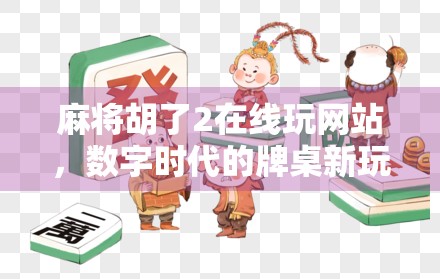 麻将胡了2在线玩网站，数字时代的牌桌新玩法，是娱乐还是陷阱？