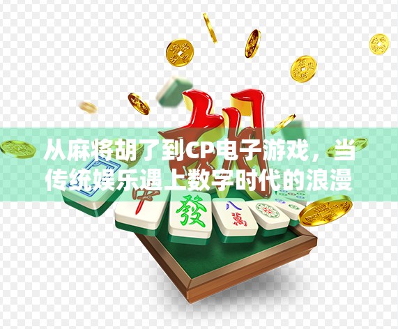 从麻将胡了到CP电子游戏,当传统娱乐遇上数字时代的浪漫联结 从麻将胡了到CP电子游戏,当传统娱乐遇上数字时代的浪漫联结