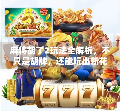 麻将胡了2玩法全解析，不只是胡牌，还能玩出新花样！