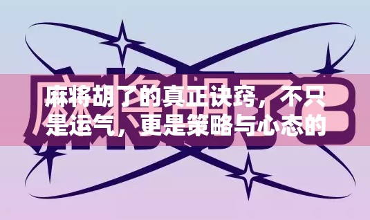 麻将胡了的真正诀窍，不只是运气，更是策略与心态的博弈！
