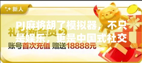 PJ麻将胡了模拟器，不只是娱乐，更是中国式社交的数字缩影